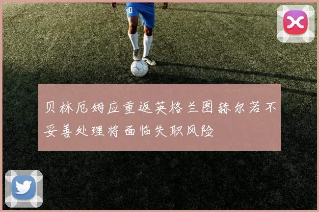 贝林厄姆应重返英格兰图赫尔若不妥善处理将面临失职风险