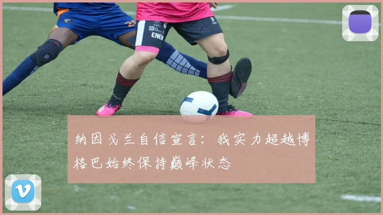 纳因戈兰自信宣言：我实力超越博格巴始终保持巅峰状态