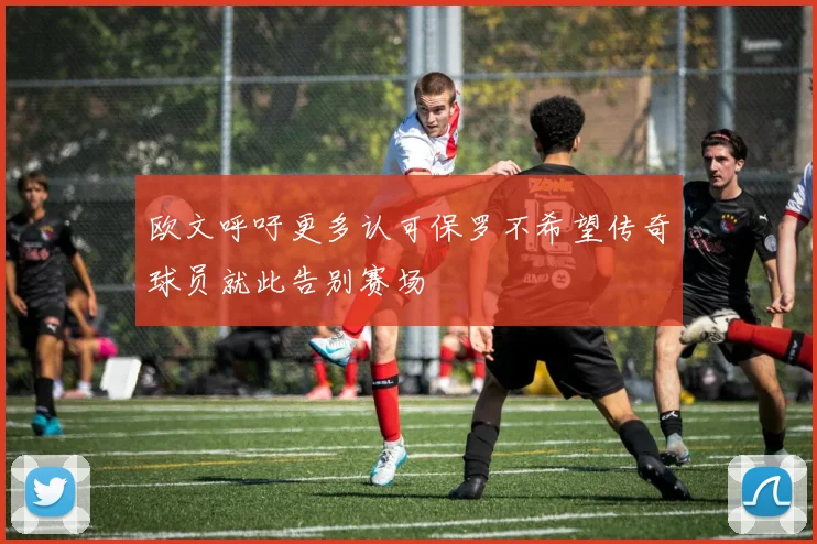 欧文呼吁更多认可保罗不希望传奇球员就此告别赛场