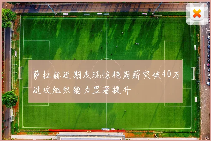 萨拉赫近期表现惊艳周薪突破40万进攻组织能力显著提升
