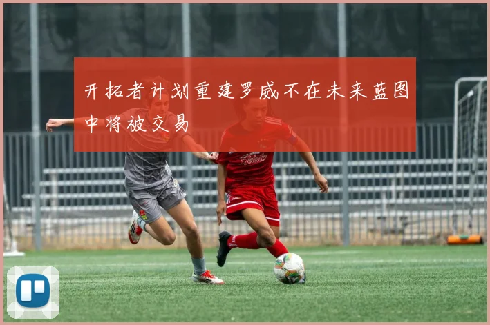 开拓者计划重建罗威不在未来蓝图中将被交易