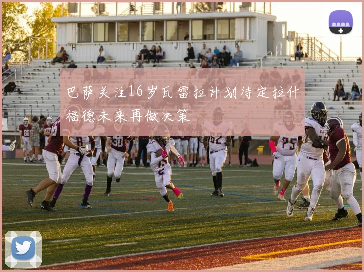 巴萨关注16岁瓦雷拉计划待定拉什福德未来再做决策