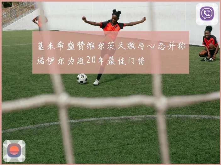 基米希盛赞维尔茨天赋与心态并称诺伊尔为近20年最佳门将