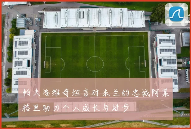 帕夫洛维奇坦言对米兰的忠诚阿莱格里助力个人成长与进步