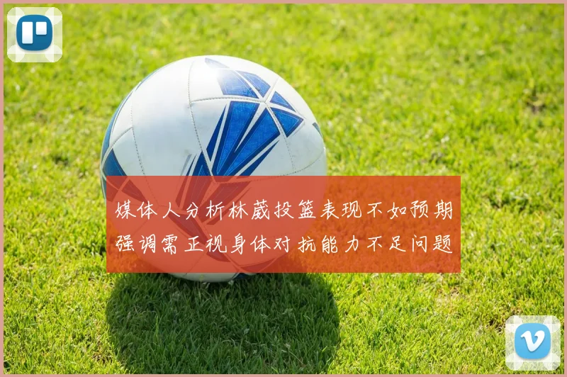 媒体人分析林葳投篮表现不如预期强调需正视身体对抗能力不足问题