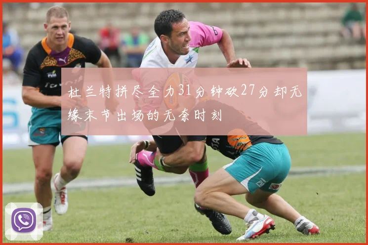 杜兰特拼尽全力31分钟砍27分却无缘末节出场的无奈时刻