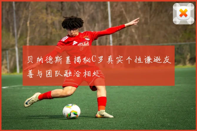 贝纳德斯基揭秘C罗真实个性谦逊友善与团队融洽相处