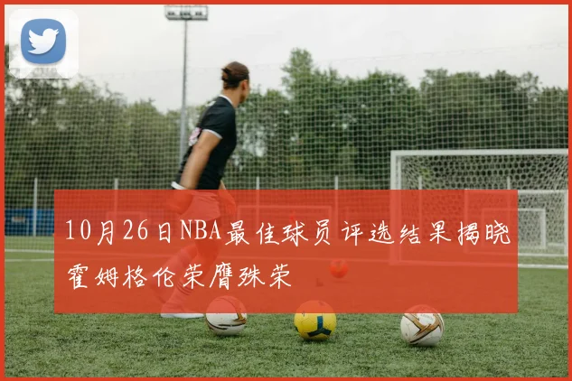 10月26日NBA最佳球员评选结果揭晓霍姆格伦荣膺殊荣