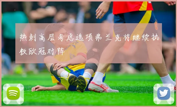 热刺高层考虑选项弗兰克将继续执教欧冠对阵