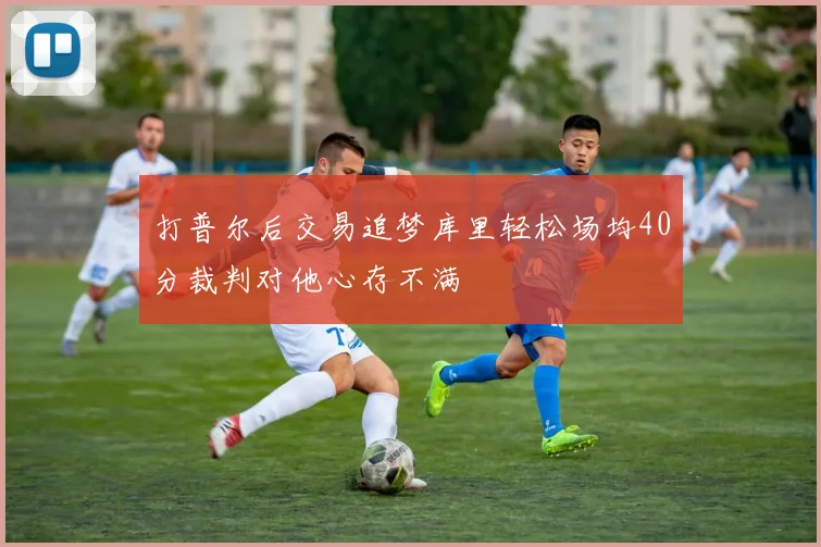 打普尔后交易追梦库里轻松场均40分裁判对他心存不满