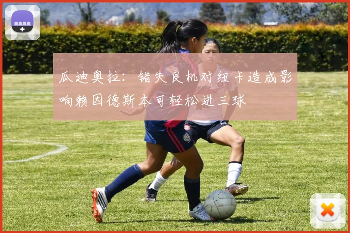 瓜迪奥拉：错失良机对纽卡造成影响赖因德斯本可轻松进三球