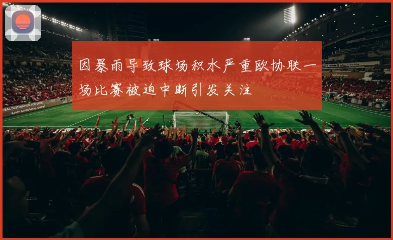 因暴雨导致球场积水严重欧协联一场比赛被迫中断引发关注
