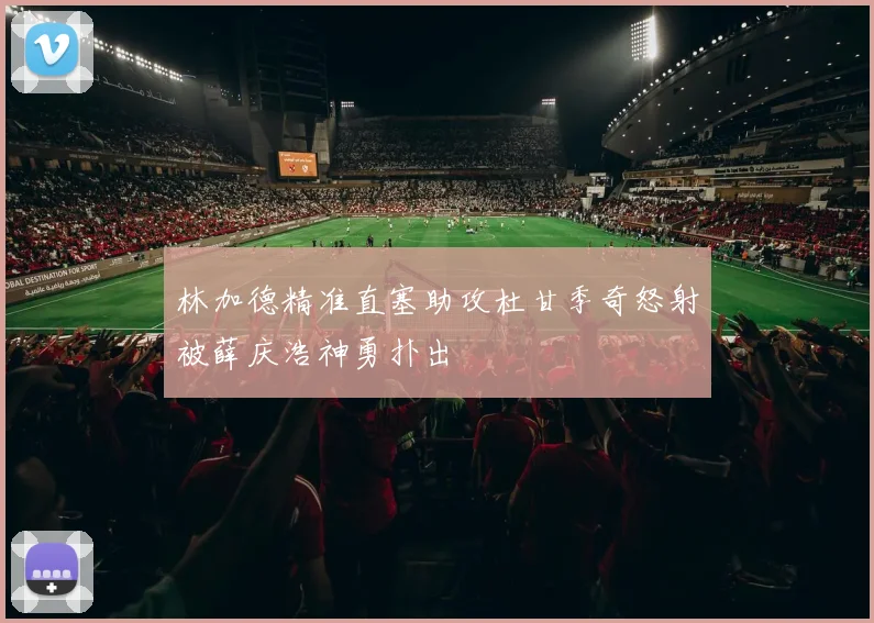 林加德精准直塞助攻杜甘季奇怒射被薛庆浩神勇扑出