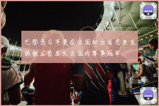 巴黎圣日耳曼在法国杯出局恩里克执教后首度失去国内赛事冠军