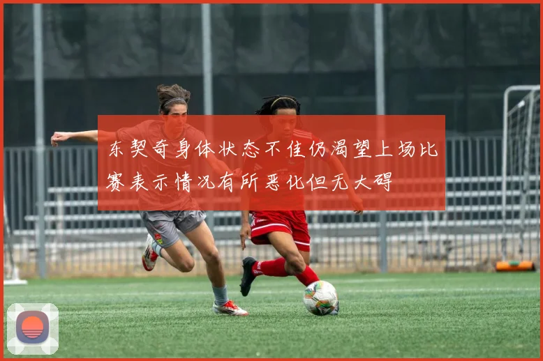东契奇身体状态不佳仍渴望上场比赛表示情况有所恶化但无大碍