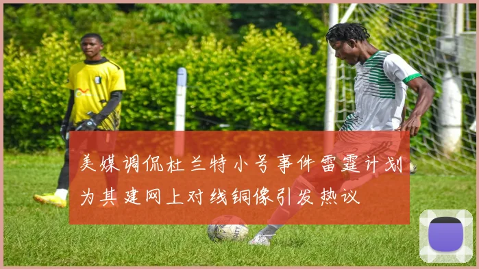 美媒调侃杜兰特小号事件雷霆计划为其建网上对线铜像引发热议