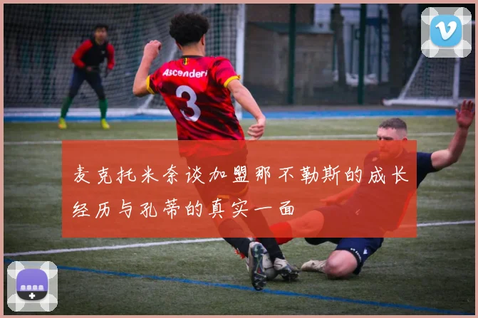 麦克托米奈谈加盟那不勒斯的成长经历与孔蒂的真实一面