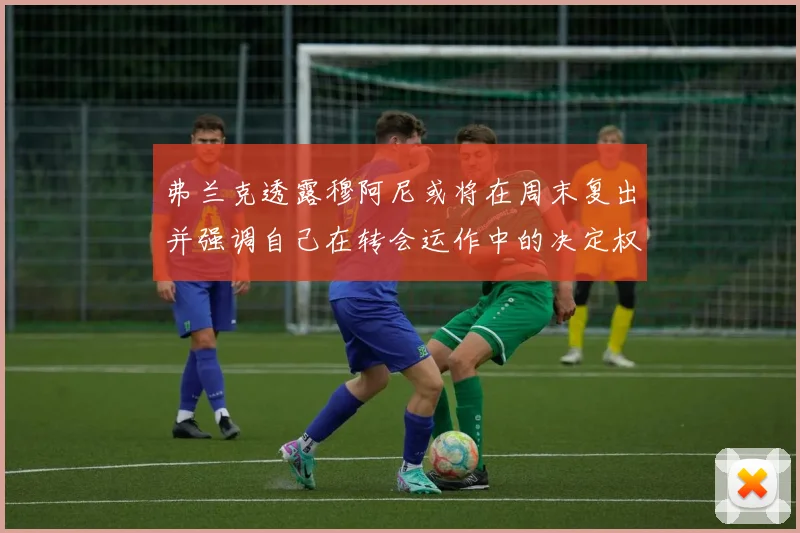 弗兰克透露穆阿尼或将在周末复出并强调自己在转会运作中的决定权