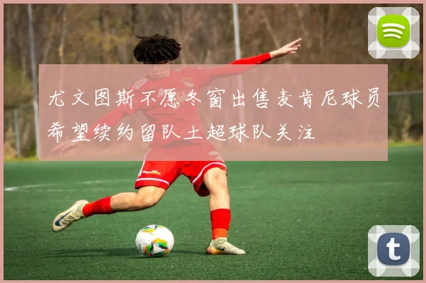 尤文图斯不愿冬窗出售麦肯尼球员希望续约留队土超球队关注