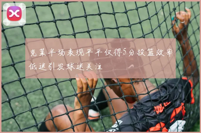 克莱半场表现平平仅得5分投篮效率低迷引发球迷关注