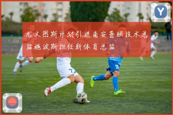 尤文图斯计划引进南安普顿技术总监施波斯担任新体育总监