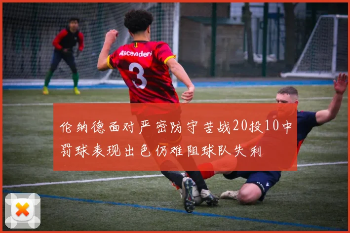 伦纳德面对严密防守苦战20投10中罚球表现出色仍难阻球队失利