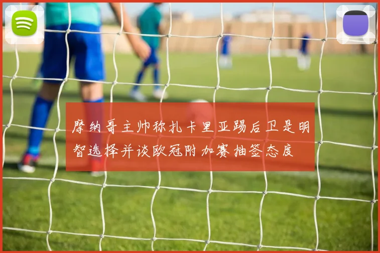 摩纳哥主帅称扎卡里亚踢后卫是明智选择并谈欧冠附加赛抽签态度