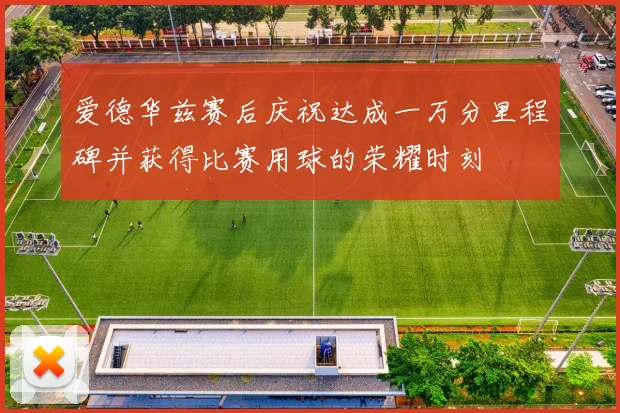 爱德华兹赛后庆祝达成一万分里程碑并获得比赛用球的荣耀时刻