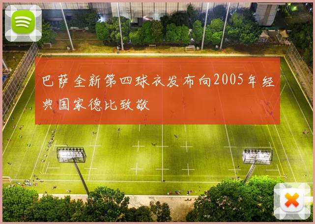 巴萨全新第四球衣发布向2005年经典国家德比致敬