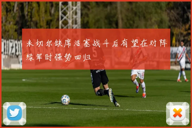 米切尔缺席活塞战斗后有望在对阵绿军时强势回归
