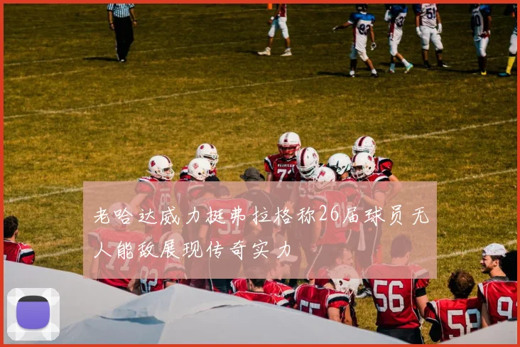 老哈达威力挺弗拉格称26届球员无人能敌展现传奇实力