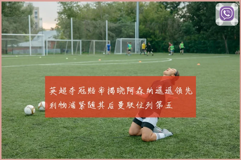 英超夺冠赔率揭晓阿森纳遥遥领先利物浦紧随其后曼联位列第五