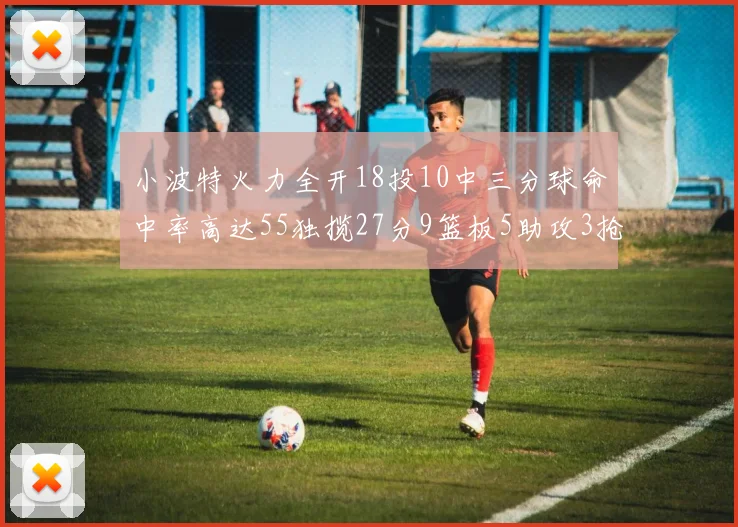 小波特火力全开18投10中三分球命中率高达55独揽27分9篮板5助攻3抢断