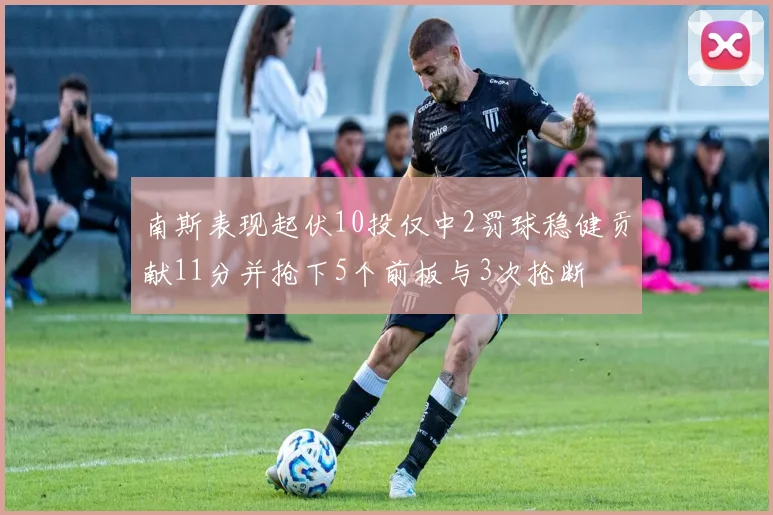 南斯表现起伏10投仅中2罚球稳健贡献11分并抢下5个前板与3次抢断