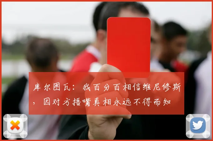 库尔图瓦：我百分百相信维尼修斯，因对方捂嘴真相永远不得而知