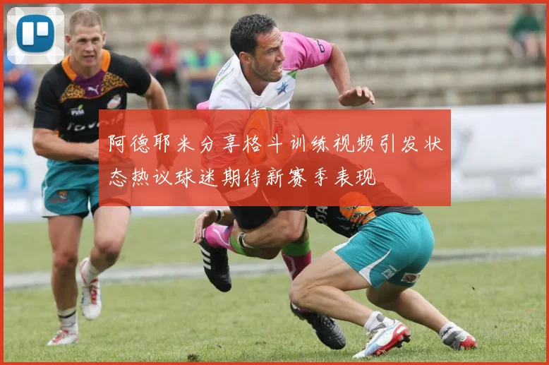 阿德耶米分享格斗训练视频引发状态热议球迷期待新赛季表现