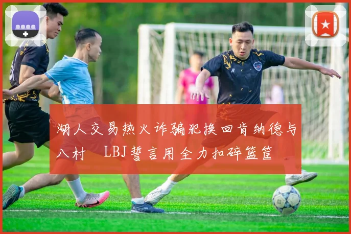 湖人交易热火诈骗犯换回肯纳德与八村塁LBJ誓言用全力扣碎篮筐