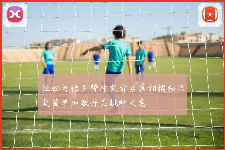 拉松与德罗赞冲突背后真相揭秘只是简单回敬并无挑衅之意