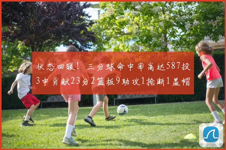 状态回暖！三分球命中率高达587投3中贡献23分2篮板9助攻1抢断1盖帽