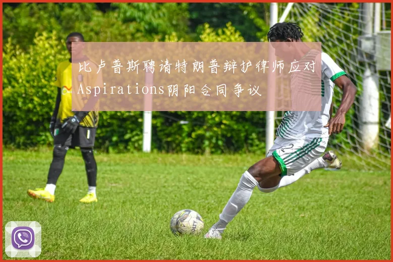 比卢普斯聘请特朗普辩护律师应对Aspirations阴阳合同争议