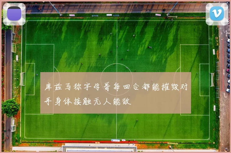 库兹马称字母哥每回合都能摧毁对手身体接触无人能敌