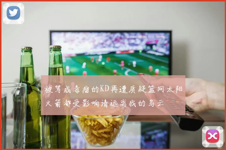 被骂成毒瘤的KD再遭质疑篮网太阳火箭都受影响请远离我的乌云