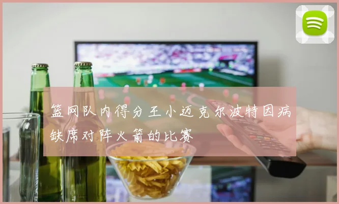 篮网队内得分王小迈克尔波特因病缺席对阵火箭的比赛
