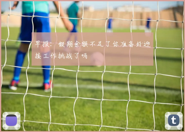 早报：假期余额不足了你准备好迎接工作挑战了吗