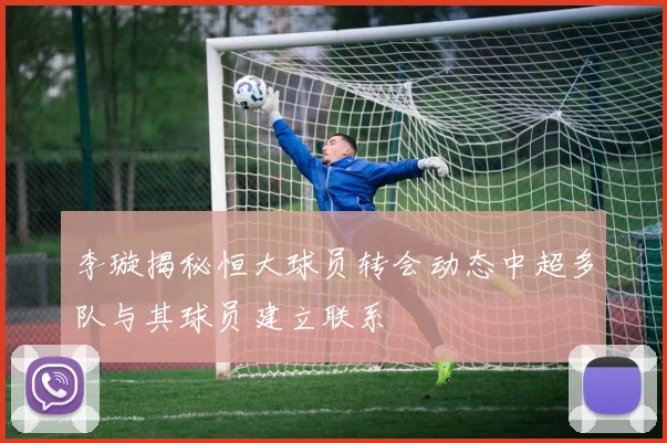 李璇揭秘恒大球员转会动态中超多队与其球员建立联系