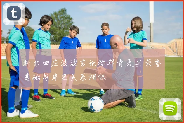 科尔回应波波言论称邓肯是其荣誉基础与库里关系相似