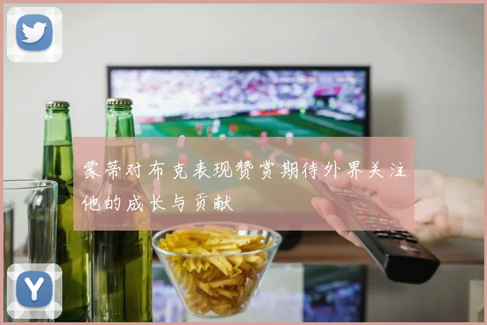 蒙蒂对布克表现赞赏期待外界关注他的成长与贡献