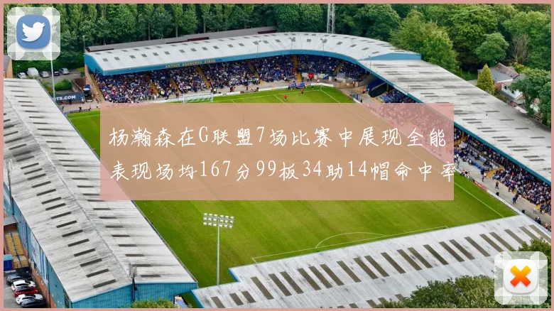 杨瀚森在G联盟7场比赛中展现全能表现场均167分99板34助14帽命中率超五成