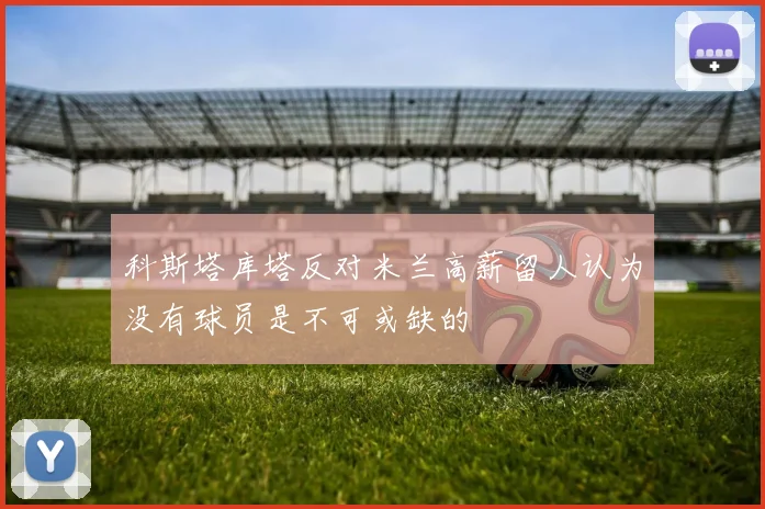 科斯塔库塔反对米兰高薪留人认为没有球员是不可或缺的