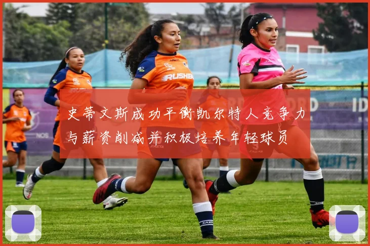 史蒂文斯成功平衡凯尔特人竞争力与薪资削减并积极培养年轻球员